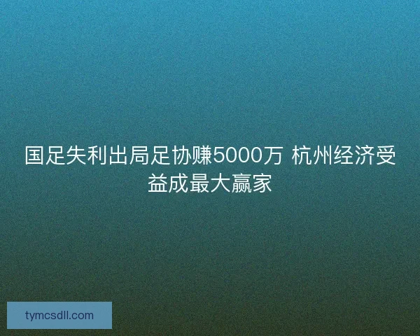国足失利出局足协赚5000万 杭州经济受益成最大赢家