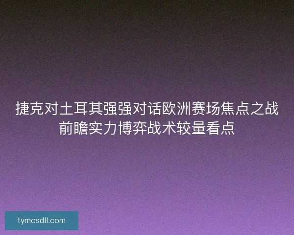 捷克对土耳其强强对话欧洲赛场焦点之战前瞻实力博弈战术较量看点