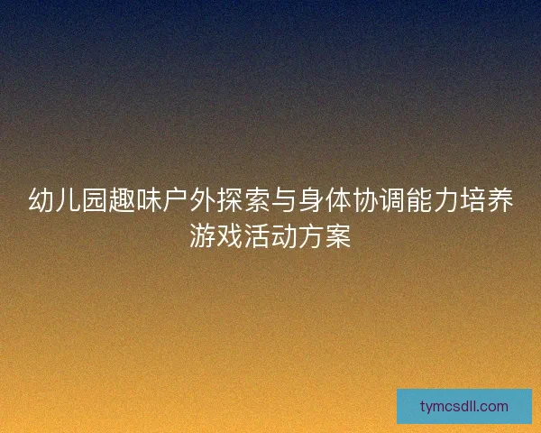 幼儿园趣味户外探索与身体协调能力培养游戏活动方案
