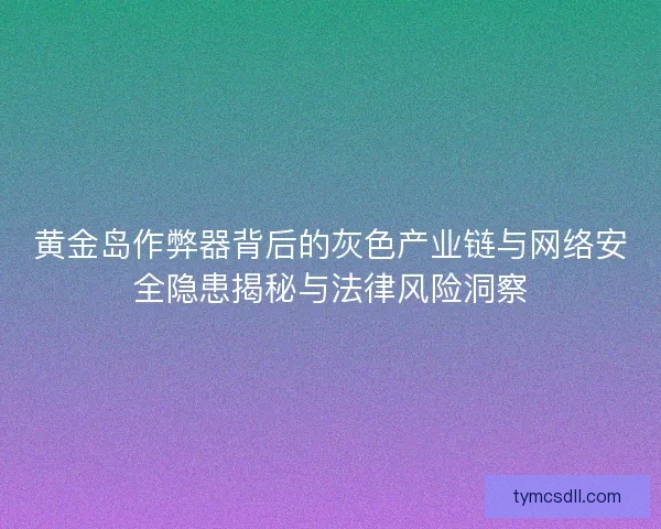 黄金岛作弊器背后的灰色产业链与网络安全隐患揭秘与法律风险洞察