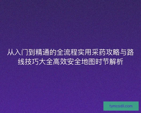 从入门到精通的全流程实用采药攻略与路线技巧大全高效安全地图时节解析